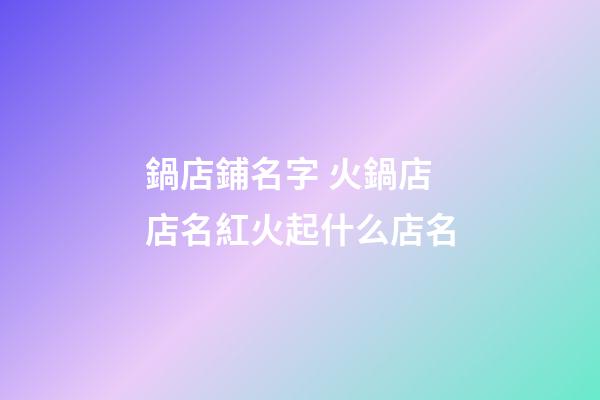 鍋店鋪名字 火鍋店店名紅火起什么店名-第1張-店鋪起名-玄機派